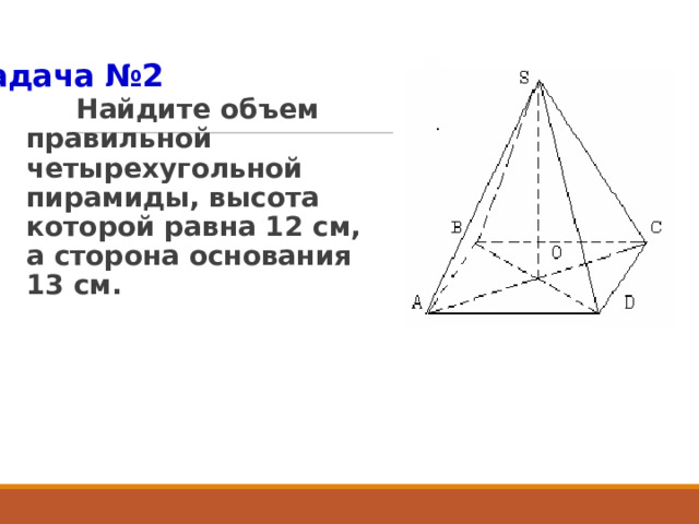 Задача №2  Найдите объем правильной четырехугольной пирамиды, высота которой равна 12 см, а сторона основания 13 см. 