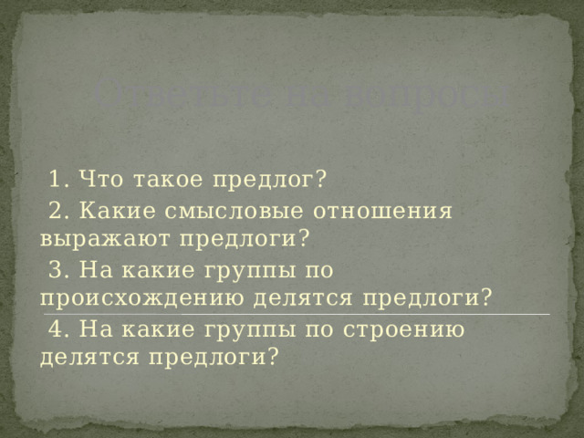 Ответьте на вопросы  1. Что такое предлог?  2. Какие смысловые отношения выражают предлоги?  3. На какие группы по происхождению делятся предлоги?  4. На какие группы по строению делятся предлоги? 