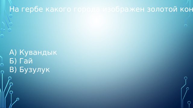 На гербе какого города изображен золотой конь? А) Кувандык Б) Гай В) Бузулук 