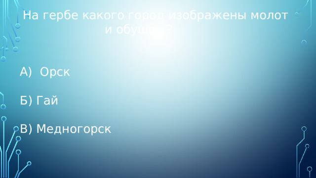 На гербе какого город изображены молот и обушок ? А) Орск Б) Гай В) Медногорск 
