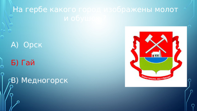 На гербе какого город изображены молот и обушок ? А) Орск Б) Гай В) Медногорск 