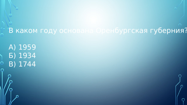 В каком году основана Оренбургская губерния? А) 1959 Б) 1934 В) 1744 