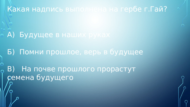Какая надпись выполнена на гербе г.Гай? А) Будущее в наших руках Б) Помни прошлое, верь в будущее В) На почве прошлого прорастут семена будущего 