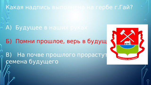 Какая надпись выполнена на гербе г.Гай? А) Будущее в наших руках Б) Помни прошлое, верь в будущее В) На почве прошлого прорастут семена будущего 
