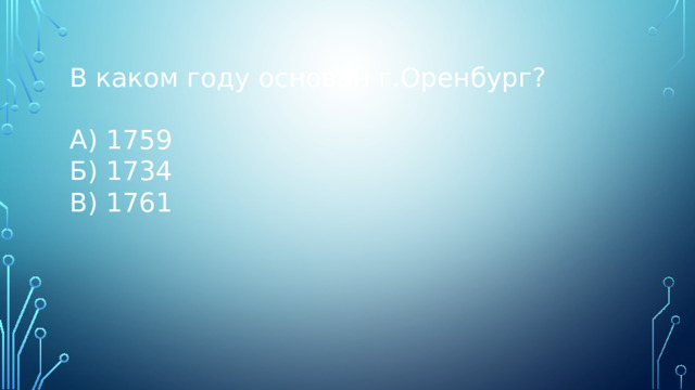 В каком году основан г.Оренбург? А) 1759 Б) 1734 В) 1761 