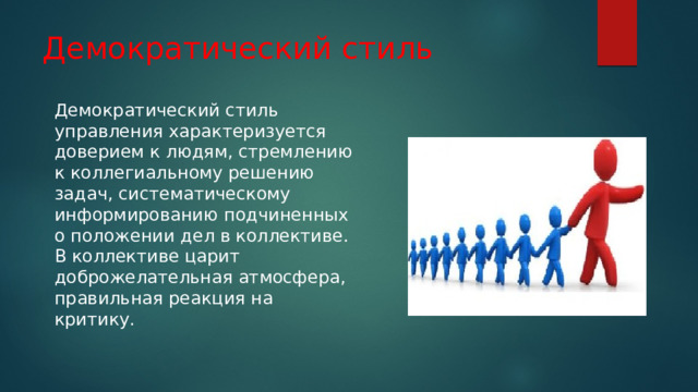Демократический стиль Демократический стиль управления характеризуется доверием к людям, стремлению к коллегиальному решению задач, систематическому информированию подчиненных о положении дел в коллективе. В коллективе царит доброжелательная атмосфера, правильная реакция на критику. 