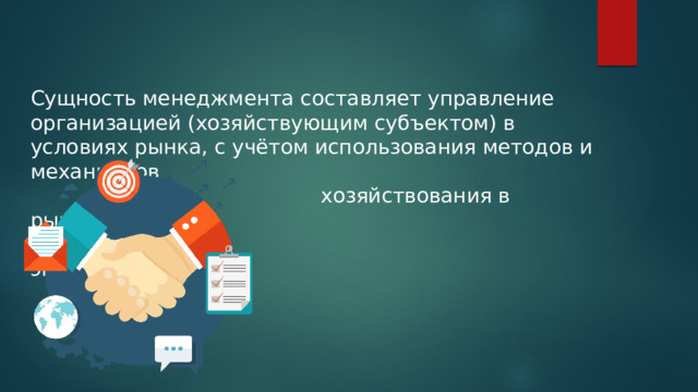 Сущность менеджмента составляет управление организацией (хозяйствующим субъектом) в условиях рынка, с учётом использования методов и механизмов  хозяйствования в рыночной  экономике. 