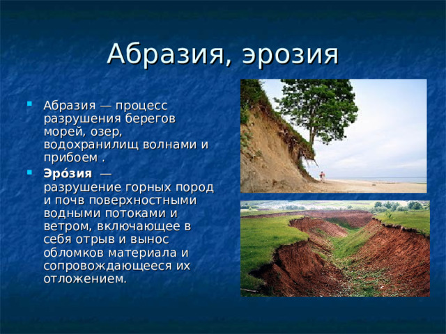 A бразия, эрозия Абразия — процесс разрушения берегов морей, озер, водохранилищ волнами и прибоем . Эро́зия   — разрушение горных пород и почв поверхностными водными потоками и ветром, включающее в себя отрыв и вынос обломков материала и сопровождающееся их отложением. 