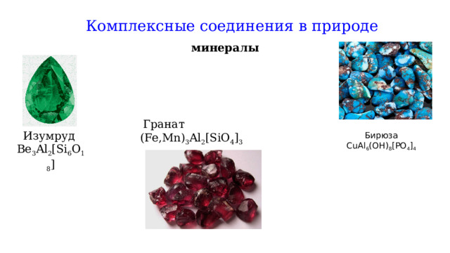 Комплексные соединения в природе   минералы  Гранат (Fe,Mn) 3 Al 2 [SiO 4 ] 3   Изумруд Be 3 Al 2 [Si 6 O 18 ] Бирюза CuAl 6 (OH) 8 [PO 4 ] 4 