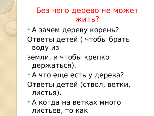 Без чего дерево не может жить? А зачем дереву корень? Ответы детей ( чтобы брать воду из земли, и чтобы крепко держаться). А что еще есть у дерева? Ответы детей (ствол, ветки, листья). А когда на ветках много листьев, то как это можно назвать? ( крона). 