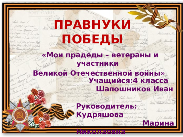  правнуки  победы «Мои прадеды – ветераны и участники Великой Отечественной войны»  Учащийся:4 класса  Шапошников Иван  Руководитель: Кудряшова  Марина Николаевна    