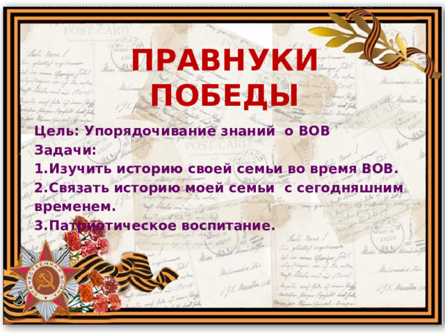  правнуки  победы Цель: Упорядочивание знаний о ВОВ Задачи: 1.Изучить историю своей семьи во время ВОВ. 2.Связать историю моей семьи с сегодняшним временем. 3.Патриотическое воспитание.        