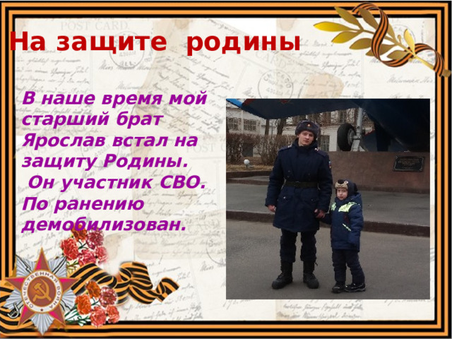 На защите родины В наше время мой старший брат Ярослав встал на защиту Родины.  Он участник СВО. По ранению демобилизован.     