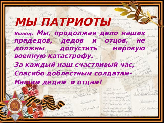 Мы патриоты Вывод: Мы, продолжая дело наших прадедов, дедов и отцов, не должны допустить мировую военную катастрофу. За каждый наш счастливый час, Спасибо доблестным солдатам- Нашим дедам и отцам!  