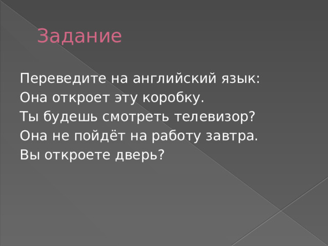Задание Переведите на английский язык: Она откроет эту коробку. Ты будешь смотреть телевизор? Она не пойдёт на работу завтра. Вы откроете дверь? 