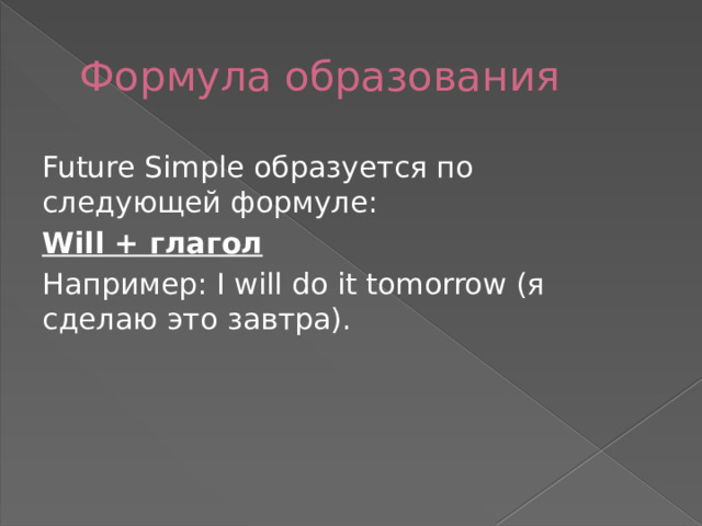 Формула образования Future Simple образуется по следующей формуле: Will + глагол  Например: I will do it tomorrow (я сделаю это завтра). 