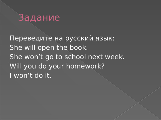 Задание Переведите на русский язык: She will open the book. She won’t go to school next week. Will you do your homework? I won’t do it. 
