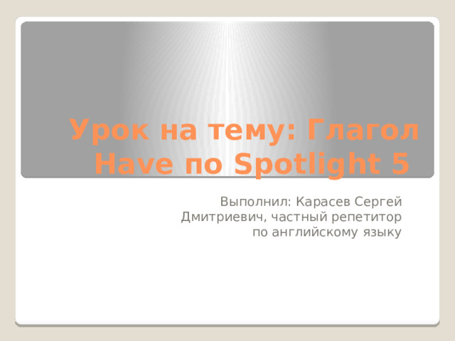 Урок на тему: Глагол Have по Spotlight 5 Выполнил: Карасев Сергей Дмитриевич, частный репетитор по английскому языку 