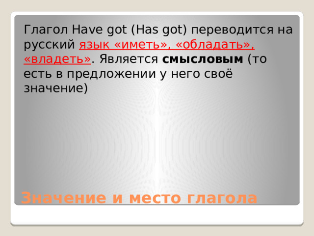 Глагол Have got (Has got) переводится на русский язык «иметь», «обладать», «владеть» . Является смысловым (то есть в предложении у него своё значение) Значение и место глагола 