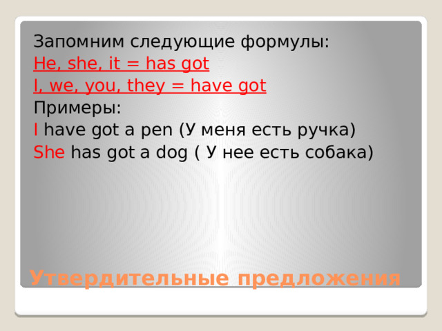 Запомним следующие формулы: He, she, it = has got I, we, you, they = have got Примеры: I have got a pen (У меня есть ручка) She has got a dog ( У нее есть собака) Утвердительные предложения 