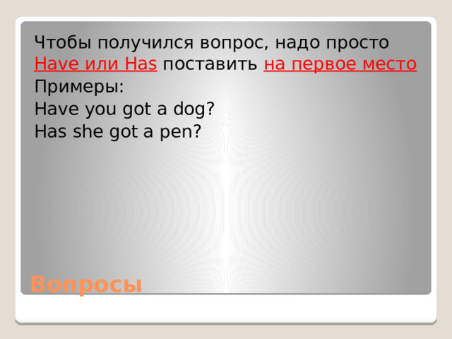 Чтобы получился вопрос, надо просто Have или Has поставить на первое место Примеры: Have you got a dog? Has she got a pen? Вопросы 