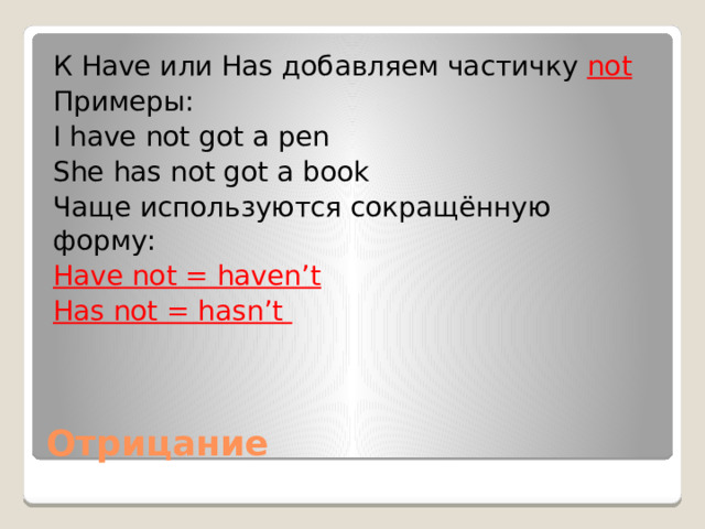 К Have или Has добавляем частичку not Примеры: I have not got a pen She has not got a book Чаще используются сокращённую форму: Have not = haven’t Has not = hasn’t Отрицание 