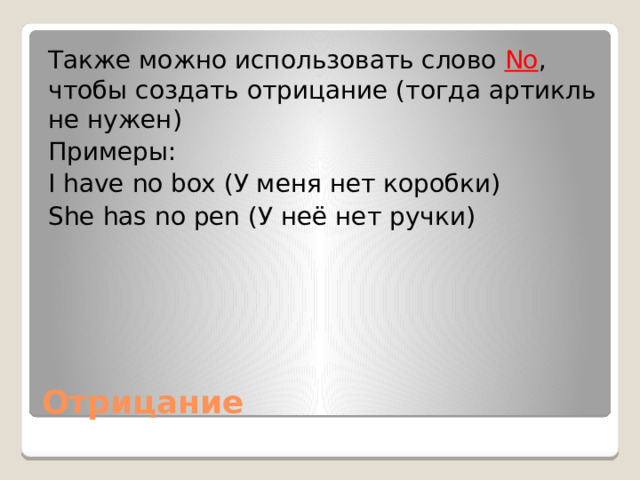 Также можно использовать слово No , чтобы создать отрицание (тогда артикль не нужен) Примеры: I have no box (У меня нет коробки) She has no pen (У неё нет ручки) Отрицание 