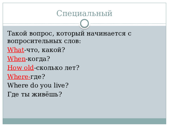 Специальный Такой вопрос, который начинается с вопросительных слов: What -что, какой? When -когда? How old -сколько лет? Where- где? Where do you live? Где ты живёшь? 