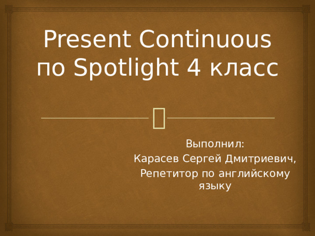 Present Continuous по Spotlight 4 класс Выполнил: Карасев Сергей Дмитриевич, Репетитор по английскому языку 