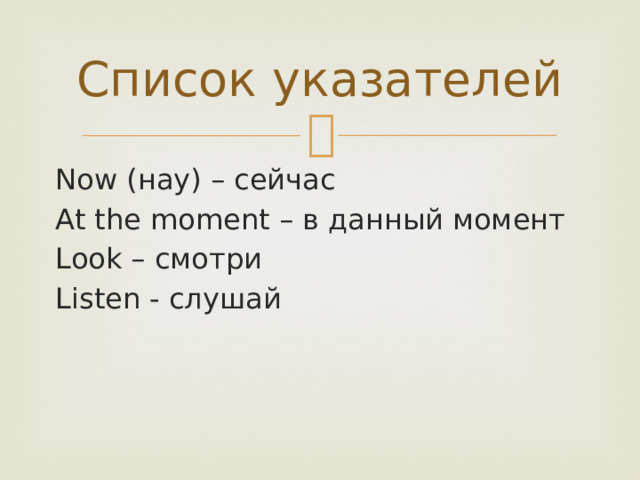 Список указателей Now (нау) – сейчас At the moment – в данный момент Look – смотри Listen - слушай 