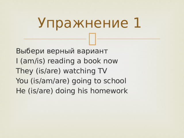 Упражнение 1 Выбери верный вариант I (am/is) reading a book now They (is/are) watching TV You (is/am/are) going to school He (is/are) doing his homework 