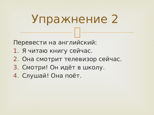 Упражнение 2 Перевести на английский: Я читаю книгу сейчас. Она смотрит телевизор сейчас. Смотри! Он идёт в школу. Слушай! Она поёт. 