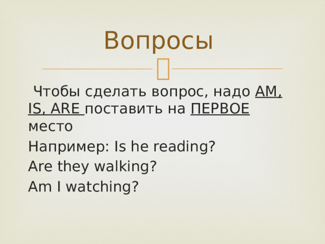 Вопросы  Чтобы сделать вопрос, надо AM, IS, ARE поставить на ПЕРВОЕ место Например: Is he reading? Are they walking? Am I watching? 
