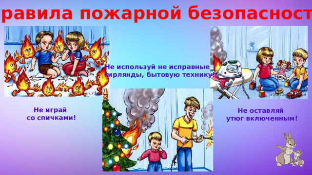 Правила пожарной безопасности Не используй не исправные гирлянды, бытовую технику! Не играй  со спичками! Не оставляй  утюг включенным! 