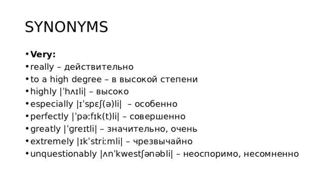 SYNONYMS Very: really – действительно to a high degree – в высокой степени highly |ˈhʌɪli| – высоко especially |ɪˈspɛʃ(ə)li|  – особенно perfectly |ˈpəːfɪk(t)li| – совершенно greatly |ˈɡreɪtli| – значительно, очень extremely |ɪkˈstriːmli| – чрезвычайно unquestionably |ʌnˈkwestʃənəbli| – неоспоримо, несомненно 