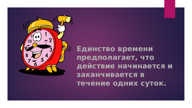 Единство времени предполагает, что действие начинается и заканчивается в течение одних суток.       