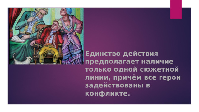   Единство действия предполагает наличие только одной сюжетной линии, причём все герои задействованы в конфликте.           