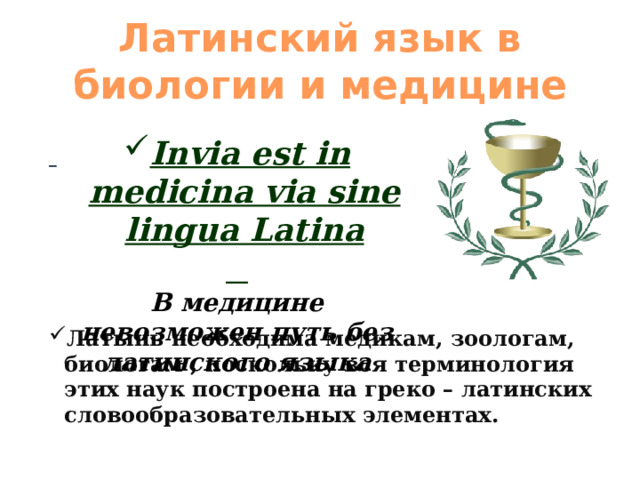 Латинский язык в биологии и медицине   Invia est in medicina via sine lingua Latina  В медицине невозможен путь без латинского языка  Латынь необходима медикам, зоологам, биологам , поскольку вся терминология этих наук построена на греко – латинских словообразовательных элементах.  
