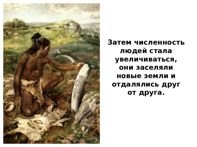 Затем численность людей стала увеличиваться, они заселяли новые земли и отдалялись друг от друга. 