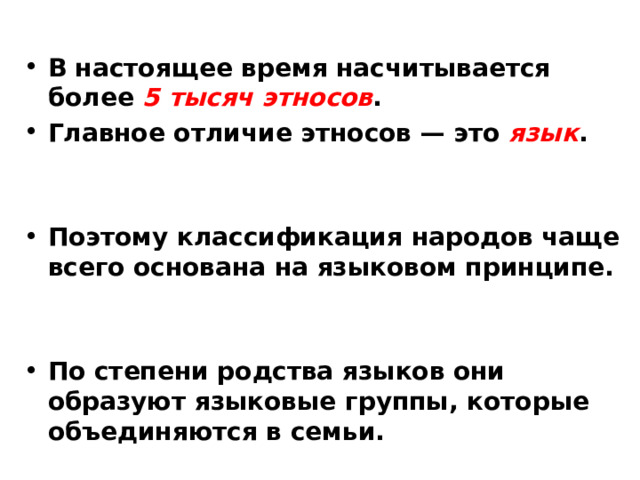 В настоящее время насчитывается более 5 тысяч этносов . Главное отличие этносов — это язык .   Поэтому классификация народов чаще всего основана на языковом принципе.   По степени родства языков они образуют языковые группы, которые объединяются в семьи. 