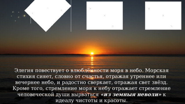 Элегия повествует о влюблённости моря в небо. Морская стихия сияет, словно от счастья, отражая утреннее или вечернее небо, и радостно сверкает, отражая свет звёзд. Кроме того, стремление моря к небу отражает стремление человеческой души вырваться «из земныя неволи» к идеалу чистоты и красоты. 