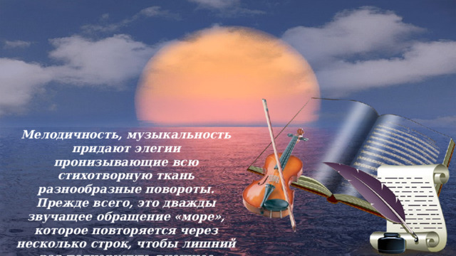Мелодичность, музыкальность придают элегии пронизывающие всю стихотворную ткань разнообразные повороты. Прежде всего, это дважды звучащее обращение «море», которое повторяется через несколько строк, чтобы лишний раз подчеркнуть внешнее спокойствие морской стихии. 