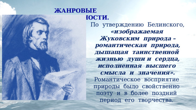 ЖАНРОВЫЕ ОСОБЕННОСТИ.   По утверждению Белинского, «изображаемая Жуковским природа – романтическая природа, дышащая таинственной жизнью души и сердца, исполненная высшего смысла и значения». Романтическое восприятие природы было свойственно поэту и в более поздний период его творчества. 