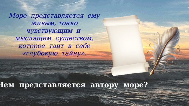Море представляется ему живым, тонко чувствующим и мыслящим существом, которое таит в себе «глубокую тайну». Чем представляется автору море? 