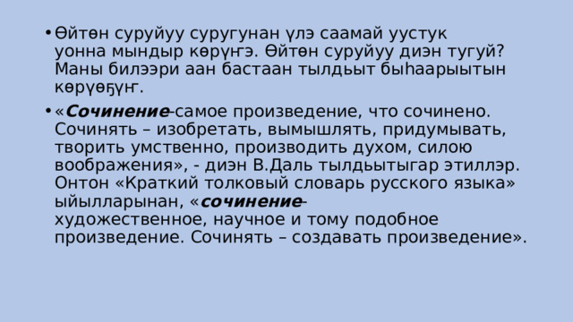 Өйтөн суруйуу суругунан үлэ саамай уустук уонна мындыр көрүҥэ. Өйтөн суруйуу диэн тугуй? Маны билээри аан бастаан тылдьыт быһаарыытын көрүөҕүҥ. « Сочинение -самое произведение, что сочинено. Сочинять – изобретать, вымышлять, придумывать, творить умственно, производить духом, силою воображения», - диэн В.Даль тылдьытыгар этиллэр. Онтон «Краткий толковый словарь русского языка» ыйылларынан, « сочинение -художественное, научное и тому подобное произведение. Сочинять – создавать произведение».   
