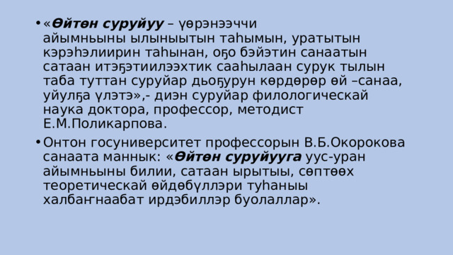 « Өйтөн суруйуу  – үөрэнээччи айымньыны ылыныытын таһымын, уратытын кэрэһэлиирин таһынан, оҕо бэйэтин санаатын сатаан итэҕэтиилээхтик сааһылаан сурук тылын таба туттан суруйар дьоҕурун көрдөрөр өй –санаа, уйулҕа үлэтэ»,- диэн суруйар филологическай наука доктора, профессор, методист Е.М.Поликарпова.  Онтон госуниверситет профессорын В.Б.Окорокова санаата маннык: « Өйтөн суруйууга  уус-уран айымньыны билии, сатаан ырытыы, сөптөөх теоретическай өйдөбүллэри туһаныы халбаҥнаабат ирдэбиллэр буолаллар».  