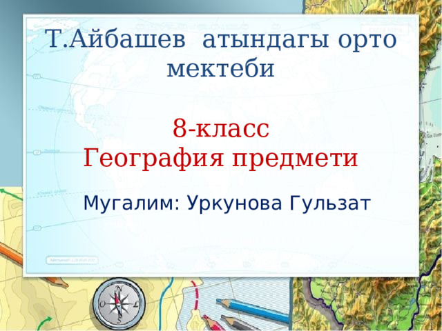 Т.Айбашев атындагы орто мектеби   8-класс  География предмети Мугалим: Уркунова Гульзат 