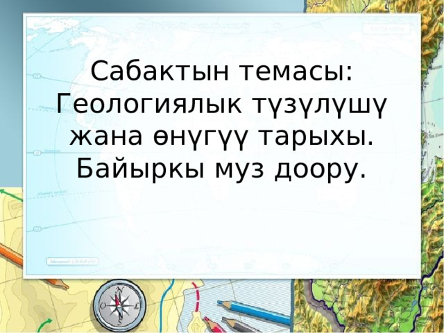 Сабактын темасы: Геологиялык түзүлүшү жана өнүгүү тарыхы. Байыркы муз доору. 