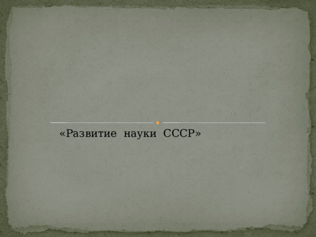 «Развитие науки СССР» 