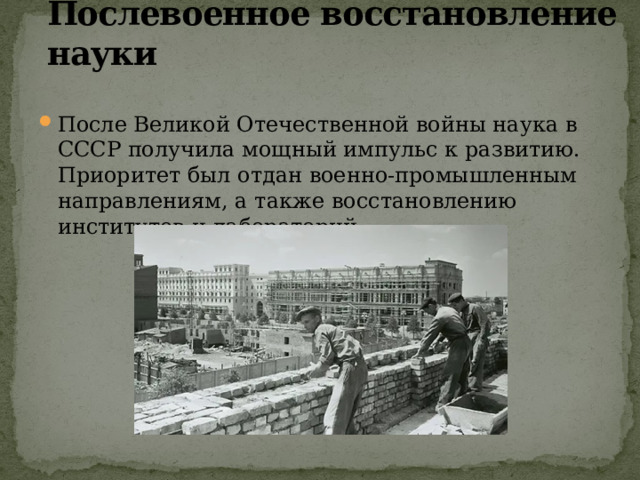 Послевоенное восстановление науки После Великой Отечественной войны наука в СССР получила мощный импульс к развитию. Приоритет был отдан военно-промышленным направлениям, а также восстановлению институтов и лабораторий. 